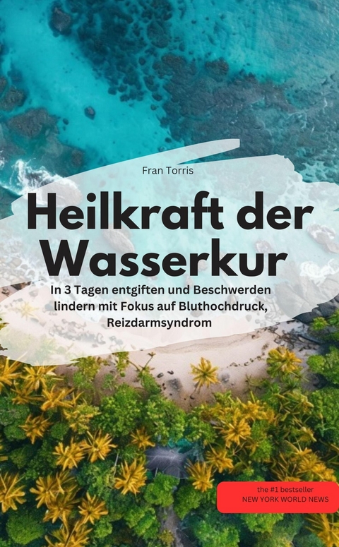Heilkraft der Wasserkur &ndash; In 3 Tagen entgiften und Beschwerden lindern (mit Fokus auf Bluthochdruck, Reizdarmsyndrom - Fran Torris Fran Torris