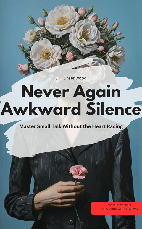 Never Again Awkward Silence: Master Small Talk Without the Heart Racing - J.K. Greenwood J.K. Greenwood