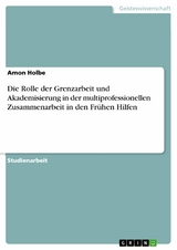 Die Rolle der Grenzarbeit und Akademisierung in der multiprofessionellen Zusammenarbeit in den Fr&uuml;hen Hilfen - Amon Holbe