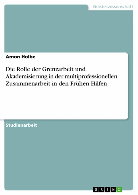 Die Rolle der Grenzarbeit und Akademisierung in der multiprofessionellen Zusammenarbeit in den Fr&uuml;hen Hilfen - Amon Holbe