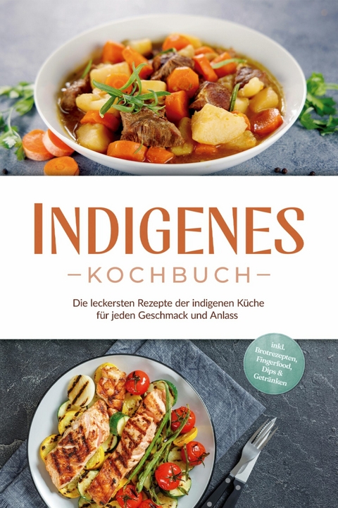 Indigenes Kochbuch: Die leckersten Rezepte der indigenen K&uuml;che f&uuml;r jeden Geschmack und Anlass - inkl. Brotrezepten, Fingerfood, Dips & Getr&auml;nken - Liselotte Tenas