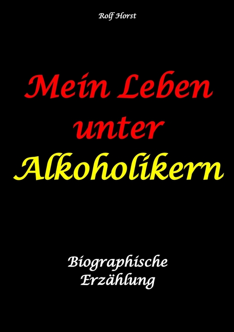 Mein Leben unter Alkoholikern - Sucht, Drama, Suizid, Depression, uneheliches Kind, Versagens&auml;ngste, Druck, Fassade, Therapie, Autismus, Scheidung, Reha, Trauma, Krieg, Familie, Gespr&auml;chsgruppen - Rolf Horst