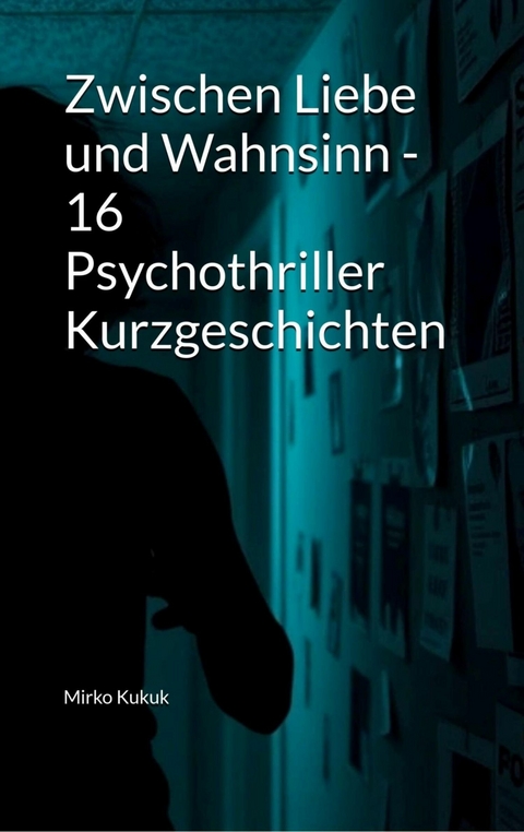 Zwischen Liebe und Wahnsinn - 16 Psychothriller Kurzgeschichten - Mirko Kukuk