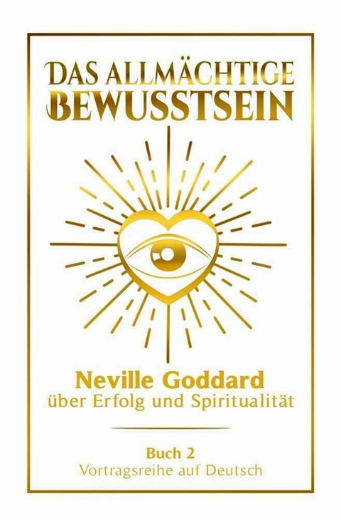 Das allm&auml;chtige Bewusstsein - Neville Goddard &uuml;ber Erfolg und Spiritualit&auml;t: Vortragsreihe auf Deutsch - Buch 2 - Neville Goddard