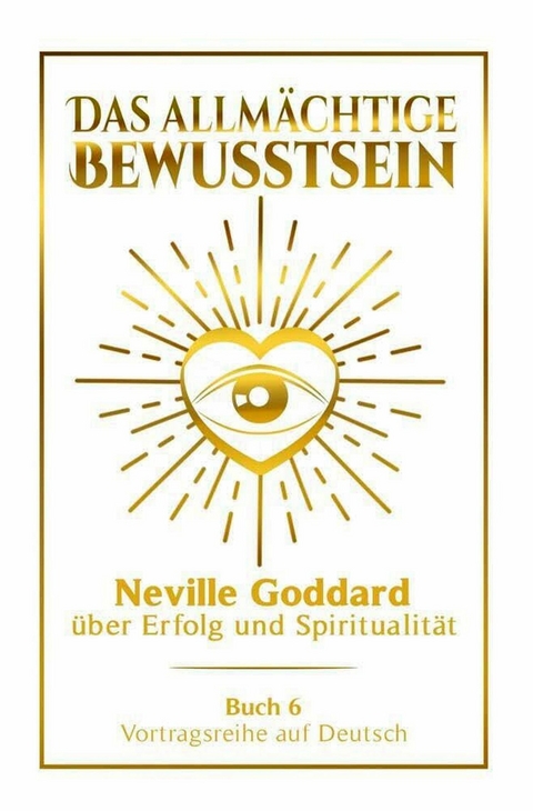 Das allm&auml;chtige Bewusstsein - Neville Goddard &uuml;ber Erfolg und Spiritualit&auml;t: Vortragsreihe auf Deutsch - Buch 6 - Neville Goddard