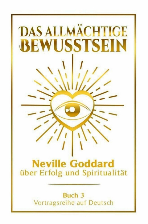 Das allm&auml;chtige Bewusstsein - Neville Goddard &uuml;ber Erfolg und Spiritualit&auml;t: Vortragsreihe auf Deutsch - Buch 3 - Neville Goddard