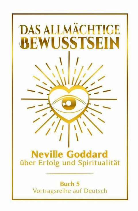 Das allm&auml;chtige Bewusstsein - Neville Goddard &uuml;ber Erfolg und Spiritualit&auml;t: Vortragsreihe auf Deutsch - Buch 5 - Neville Goddard