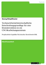 Technisch-betriebswirtschaftliche Entscheidungsgrundlage f&uuml;r eine Ersatzinvestition in ein CNC-Bearbeitungszentrum - Georg Dimpflmaier
