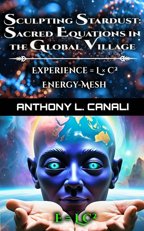 Sculpting Stardust: Sacred Equations in the Global Village -  Anthony L. Canali