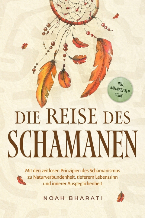 Die Reise des Schamanen: Mit den zeitlosen Prinzipien des Schamanismus zu Naturverbundenheit, tieferem Lebenssinn und innerer Ausgeglichenheit - inkl. Naturgeister Guide - Noah Bharati