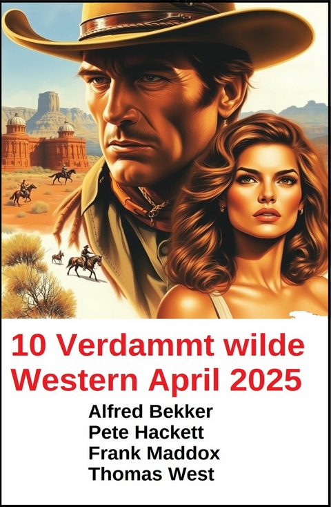10 Verdammt wilde Western April 2025 -  Alfred Bekker,  Pete Hackett,  Frank Maddox,  Thomas West