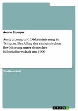 Ausgrenzung und Diskriminierung in Tsingtau. Der Alltag der einheimischen Bev&ouml;lkerung unter deutscher Kolonialherrschaft um 1900 -  Aenne Stumper