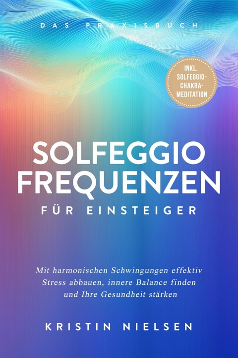 Solfeggio Frequenzen f&uuml;r Einsteiger - Das Praxisbuch: Mit harmonischen Schwingungen effektiv Stress abbauen, innere Balance finden und Ihre Gesundheit st&auml;rken - inkl. Solfeggio-Chakra-Meditation - Kristin Nielsen