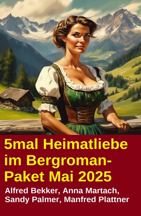 5mal Heimatliebe im Bergroman-Paket Mai 2025 -  Alfred Bekker,  Anna Martach,  Sandy Palmer,  Manfred Plattner