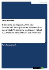 Künstliche Intelligenz, Arbeit und Gesellschaft. Eine qualitative Inhaltsanalyse des Artikels 'Künstliche Intelligenz' (APuZ 42/2023) zur Ersetzbarkeit des Menschen -  Lynn Matthay