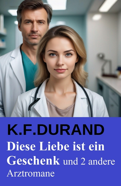Diese Liebe ist ein Geschenk und 2 andere Arztromane -  K. F. Durand