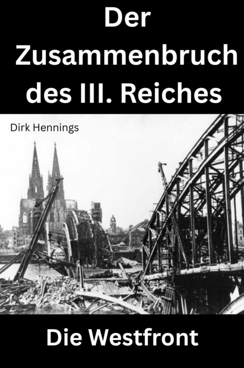 Der Zusammenbruch des III. Reiches - die Westfront - Dirk Hennings