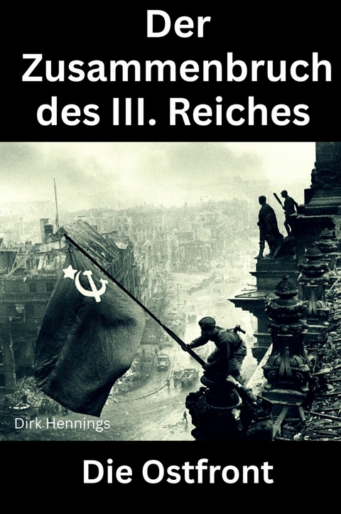 Der Zusammenbruch des III. Reiches - die Ostfront - Dirk Hennings