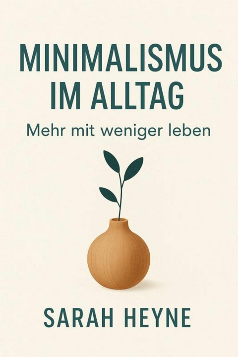 Minimalismus im Alltag: Mehr mit weniger leben -  Sarah Heyne