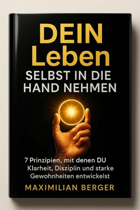 DEIN Leben Selbst in die Hand nehmen - 7 Prinzipien, mit denen DU Klarheit, Disziplin und starke Gewohnheiten entwickelst -  Maximilian Berger