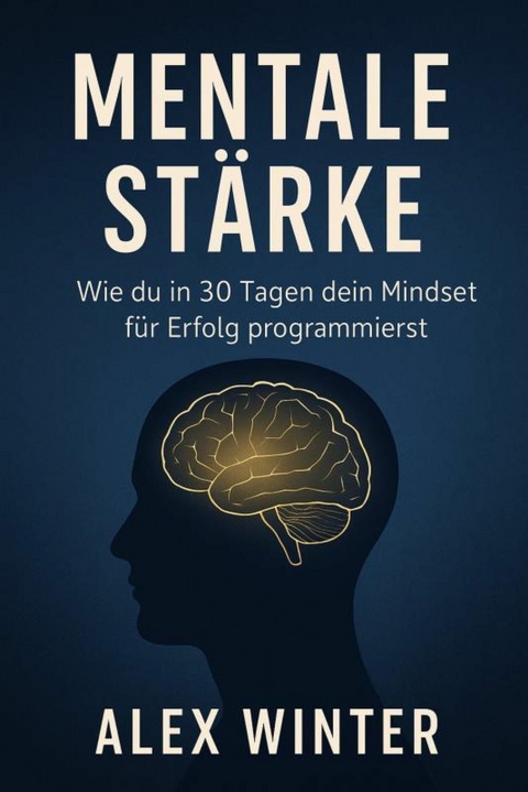'Mentale Stärke: Wie du in 30 Tagen dein Mindset für Erfolg programmierst' Ein Praxisprogramm für Selbstvertrauen, Fokus und persönliche Transformation -  Alex Winter