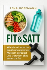 "Fit & Satt: Wie du mit smarter Ern&auml;hrung abnimmst, Muskeln aufbaust &ndash; und trotzdem alles essen darfst" - Lena Hoffmann