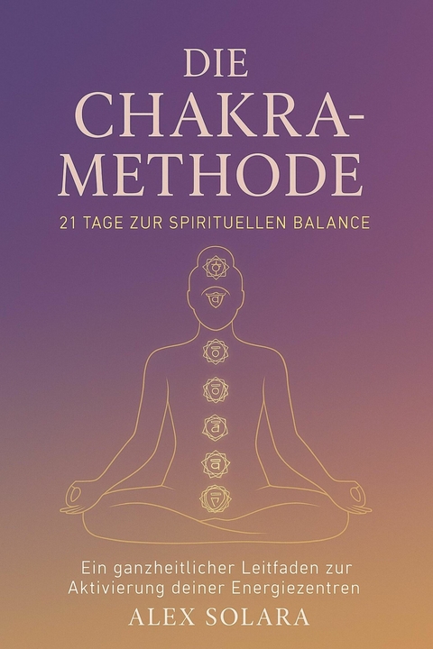 Die Chakra-Methode - 21 Tage zur Spirituellen Balance - Alex Solara
