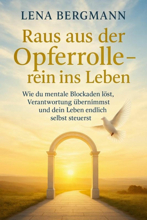 Raus aus der Opferrolle - rein ins Leben: Wie du mentale Blockaden l&ouml;st, Verantwortung &uuml;bernimmst und dein Leben endlich selbst steuerst. -  Lena Bergmann