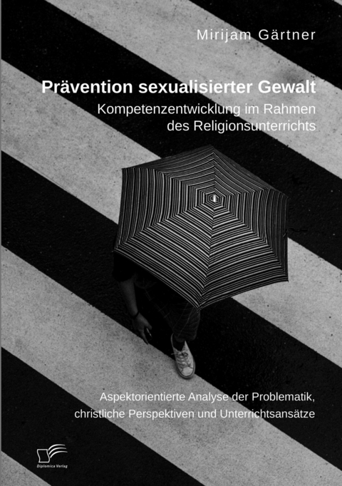 Prävention sexualisierter Gewalt. Kompetenzentwicklung im Rahmen des Religionsunterrichts -  Mirijam Gärtner