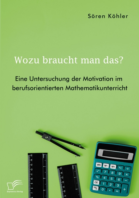 Wozu braucht man das? Eine Untersuchung der Motivation im berufsorientierten Mathematikunterricht -  Sören Köhler