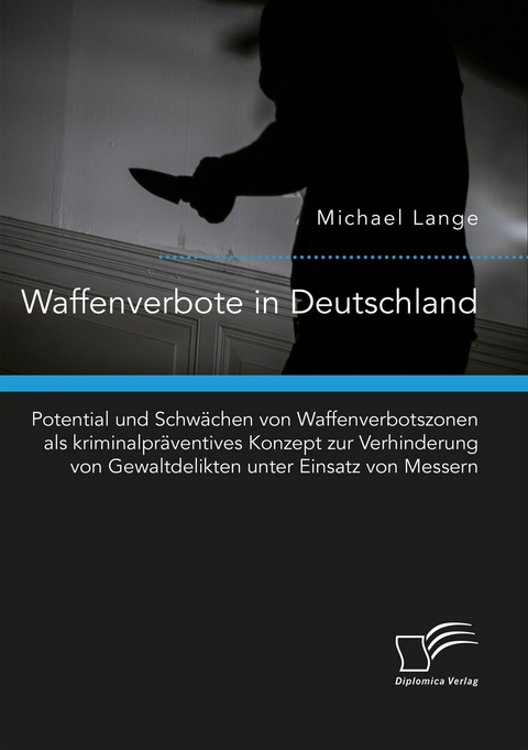 Waffenverbote in Deutschland. Potential und Schw&auml;chen von Waffenverbotszonen als kriminalpr&auml;ventives Konzept zur Verhinderung von Gewaltdelikten unter Einsatz von Messern -  Michael Lange