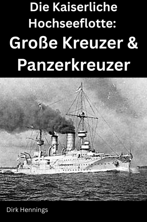 Die Kaiserliche Hochseeflotte: Gro&szlig;e Kreuzer & Panzerkreuzer -  Dirk Hennings