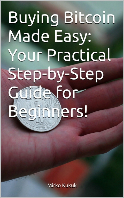 Buying Bitcoin Made Easy: Your Practical Step-by-Step Guide for Beginners! - Mirko Kukuk