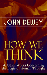 HOW WE THINK & Other Works Concerning the Logic of Human Thought -  John Dewey