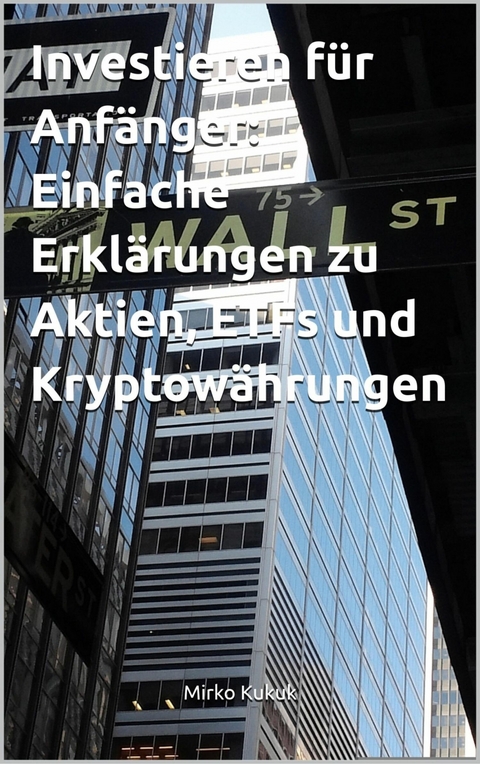 Investieren f&uuml;r Anf&auml;nger: Einfache Erkl&auml;rungen zu Aktien, ETFs und Kryptow&auml;hrungen - Mirko Kukuk