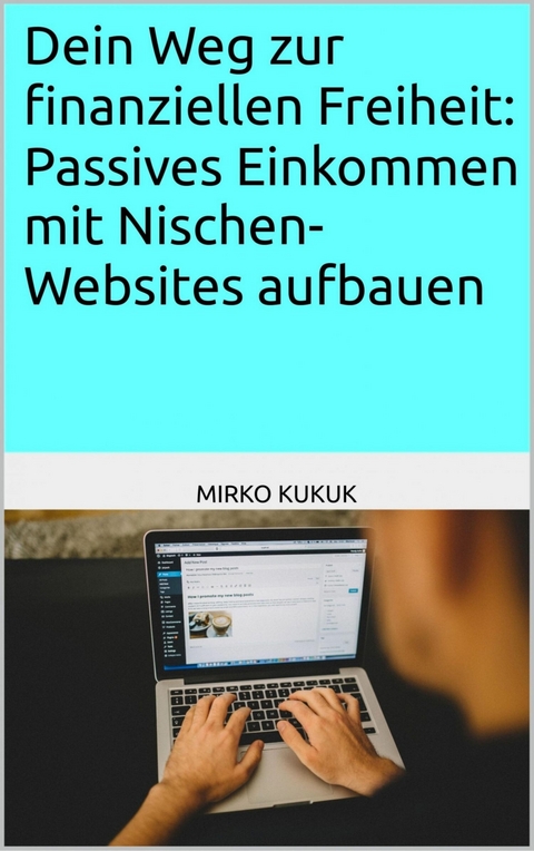Dein Weg zur finanziellen Freiheit: Passives Einkommen mit Nischen-Websites aufbauen - Mirko Kukuk