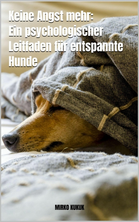 Keine Angst mehr: Ein psychologischer Leitfaden f&uuml;r entspannte Hunde - Mirko Kukuk
