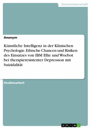 Künstliche Intelligenz in der Klinischen Psychologie. Ethische Chancen und Risiken des Einsatzes von IBM Ellie und Woebot bei therapieresistenter Depression mit Suizidalität