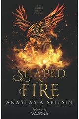 Shaped In Fire: The Embers Of The Phoenix - Anastasia Spitsin