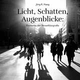 Licht, Schatten, Augenblicke: Elemente der Streetfotografie -  J&ouml;rg K. Haag