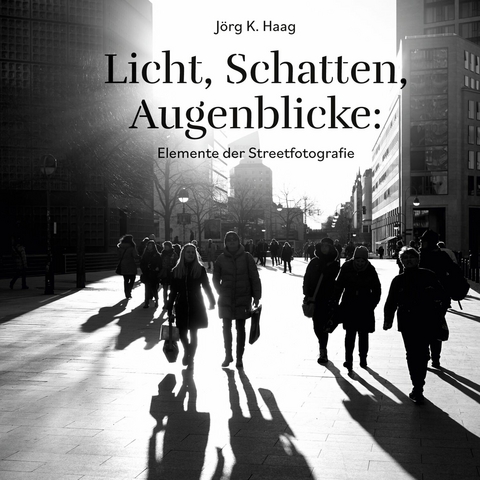 Licht, Schatten, Augenblicke: Elemente der Streetfotografie -  J&ouml;rg K. Haag