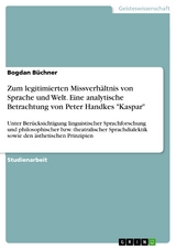 Zum legitimierten Missverh&auml;ltnis von Sprache und Welt. Eine analytische Betrachtung von Peter Handkes 'Kaspar' -  Bogdan B&uuml;chner