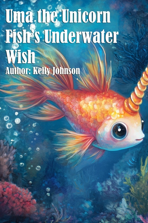 Uma the Unicorn Fish's Underwater Wish - Kelly Johnson