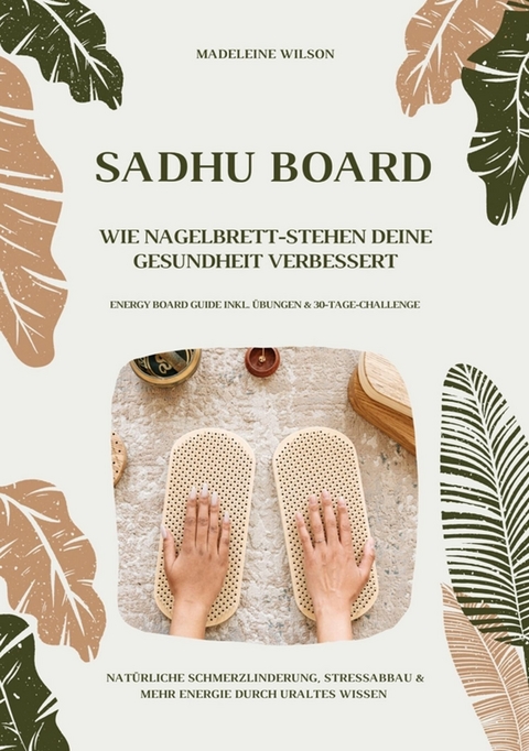 Sadhu Board - Wie Nagelbrett-Stehen deine Gesundheit verbessert: Nat&uuml;rliche Schmerzlinderung, Stressabbau & mehr Energie durch uraltes Wissen (Energy Board Guide inkl. &Uuml;bungen & 30-Tage-Challenge) - Madeleine Wilson