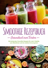 Smoothie Rezeptbuch - Gesundheit zum Trinken: Die leckersten Smoothie Rezepte f&uuml;r mehr Vitalit&auml;t, zum Abnehmen und ein starkes Immunsystem - inkl. Smoothie-Bowls & Detox-Smoothies - Julia Wernbacher