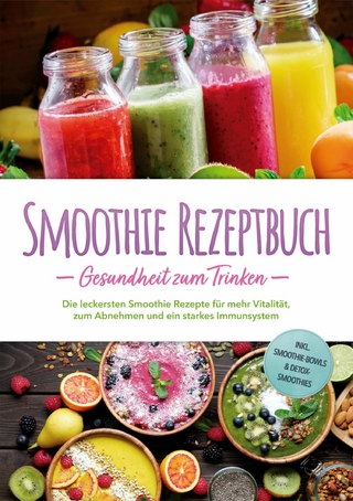 Smoothie Rezeptbuch - Gesundheit zum Trinken: Die leckersten Smoothie Rezepte für mehr Vitalität, zum Abnehmen und ein starkes Immunsystem - inkl. Smoothie-Bowls & Detox-Smoothies