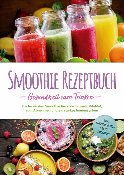 Smoothie Rezeptbuch - Gesundheit zum Trinken: Die leckersten Smoothie Rezepte f&uuml;r mehr Vitalit&auml;t, zum Abnehmen und ein starkes Immunsystem - inkl. Smoothie-Bowls & Detox-Smoothies - Julia Wernbacher