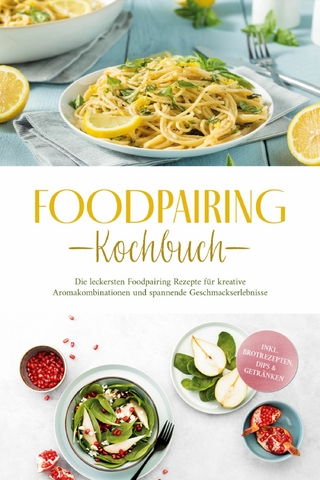 Foodpairing Kochbuch: Die leckersten Foodpairing Rezepte für kreative Aromakombinationen und spannende Geschmackserlebnisse - inkl. Brotrezepten, Dips & Getränken