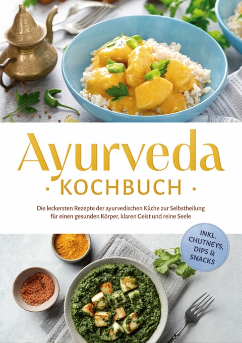 Ayurveda Kochbuch: Die leckersten Rezepte der ayurvedischen K&uuml;che zur Selbstheilung f&uuml;r einen gesunden K&ouml;rper, klaren Geist und reine Seele - inkl. Chutneys, Dips & Snacks - Katharina Reuschke