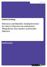 Erkennen und Handeln. Suizidpr&auml;vention bei &auml;lteren Patienten im ambulanten Pflegedienst. Eine Analyse ausl&ouml;sender Faktoren - Andrea Sonntag